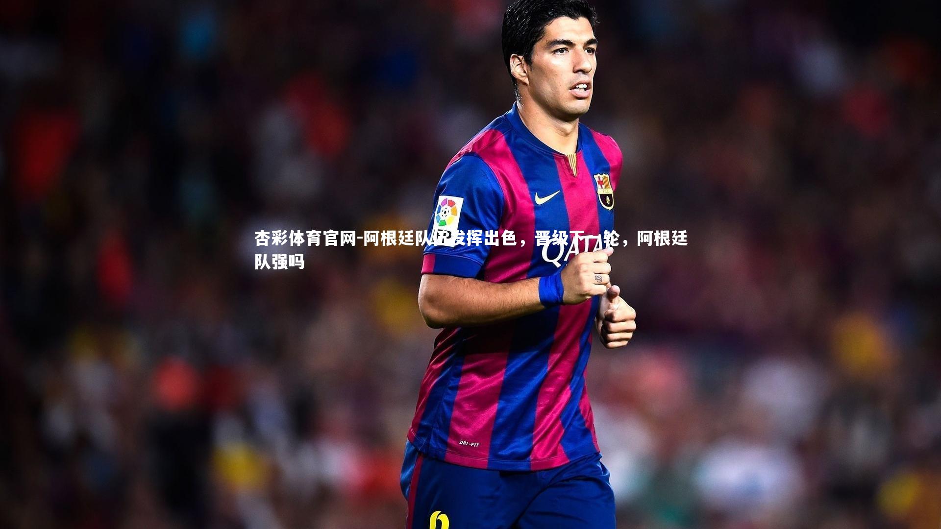 阿根廷队伍发挥出色，晋级下一轮，阿根廷队强吗