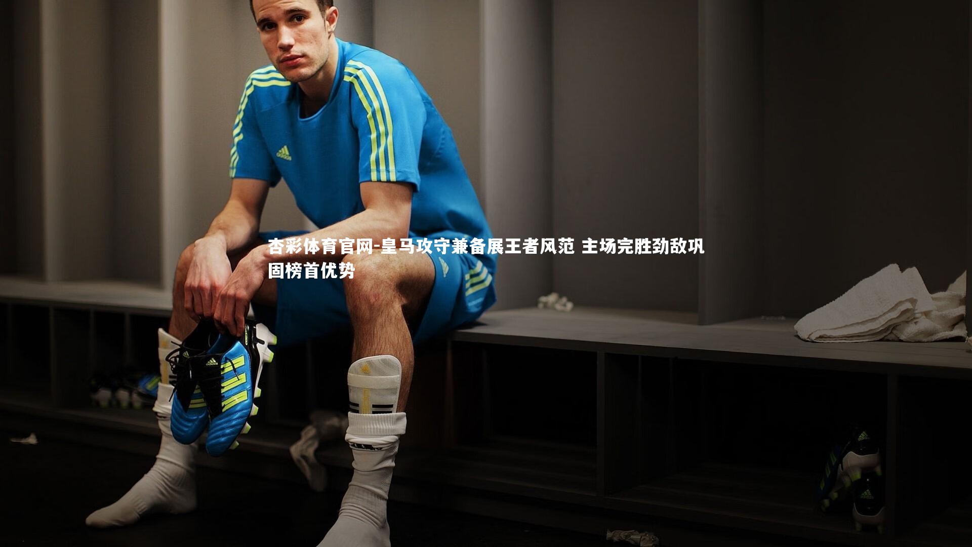 皇马攻守兼备展王者风范 主场完胜劲敌巩固榜首优势