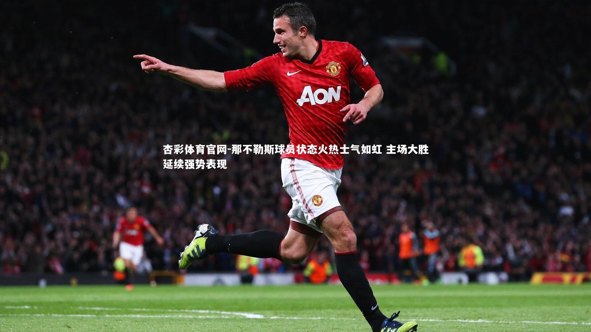 那不勒斯球员状态火热士气如虹 主场大胜延续强势表现