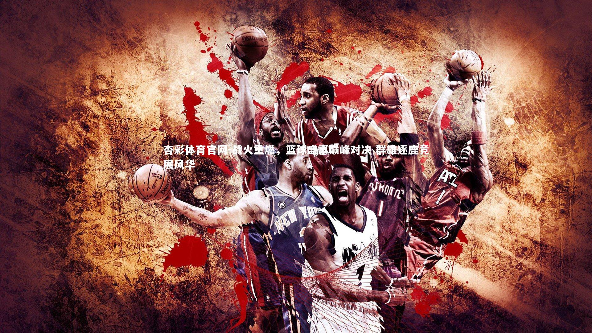 战火重燃，篮球盛事巅峰对决 群雄逐鹿竞展风华