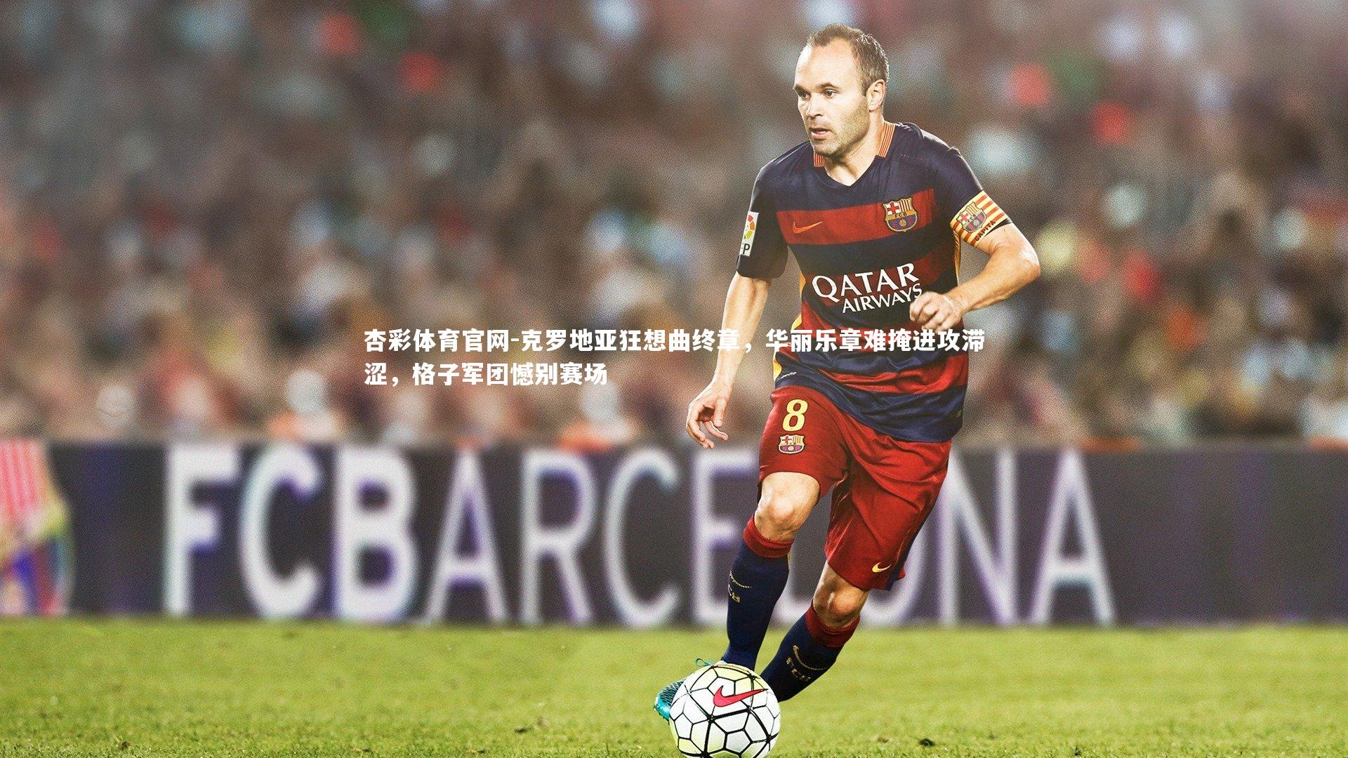 克罗地亚狂想曲终章，华丽乐章难掩进攻滞涩，格子军团憾别赛场